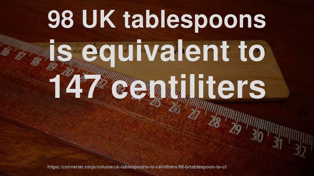 98 UK tablespoons is equivalent to 147 centiliters