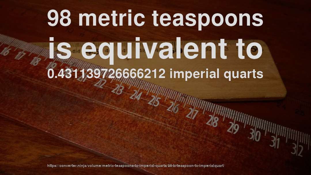 98 metric teaspoons is equivalent to 0.431139726666212 imperial quarts