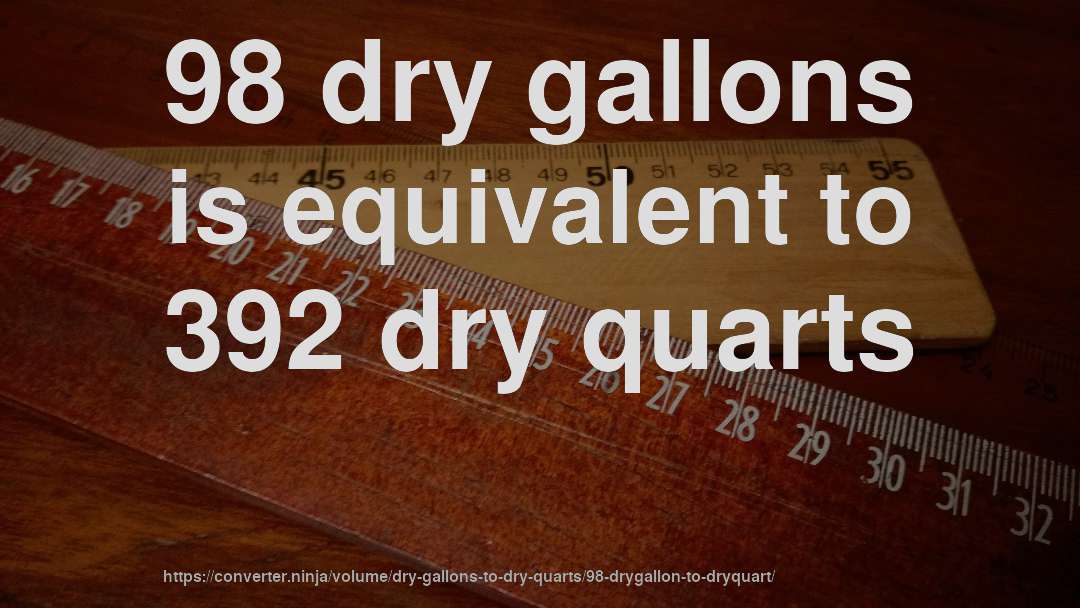 98 dry gallons is equivalent to 392 dry quarts