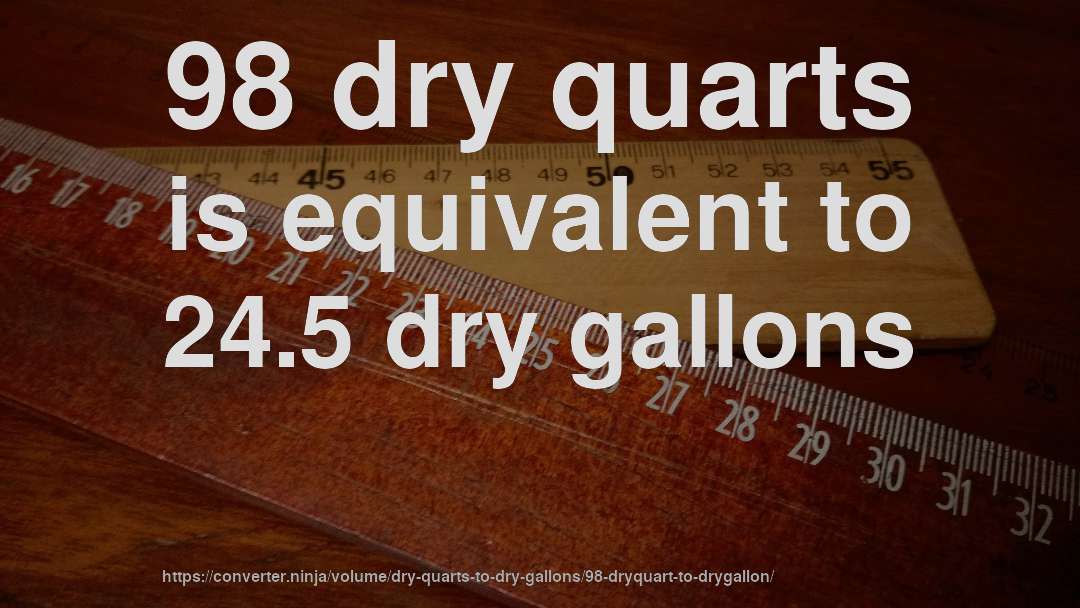 98 dry quarts is equivalent to 24.5 dry gallons