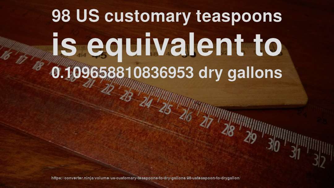 98 US customary teaspoons is equivalent to 0.109658810836953 dry gallons