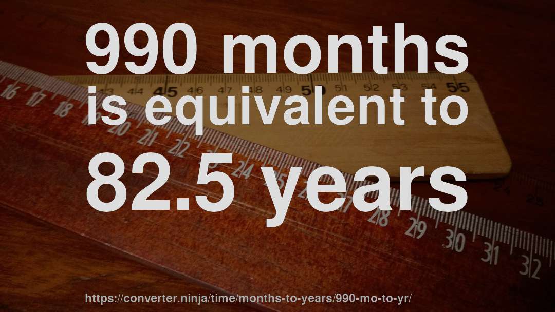 990 months is equivalent to 82.5 years