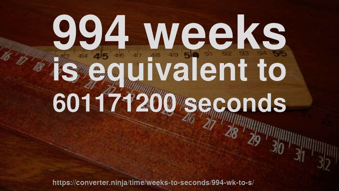994 weeks is equivalent to 601171200 seconds