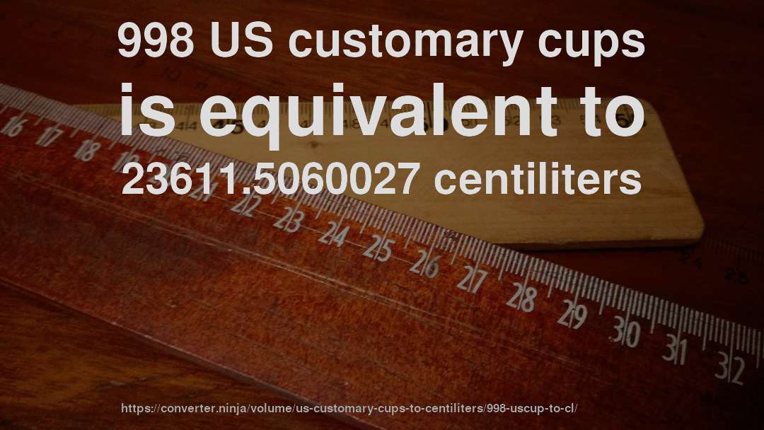 998 US customary cups is equivalent to 23611.5060027 centiliters