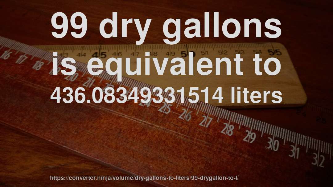99 dry gallons is equivalent to 436.08349331514 liters