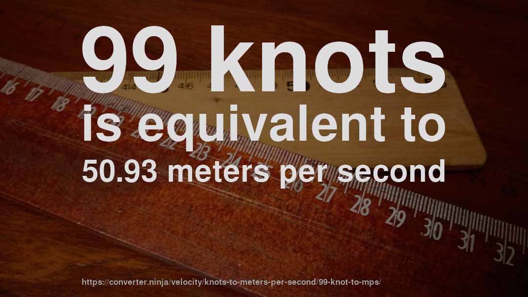 99 knots is equivalent to 50.93 meters per second