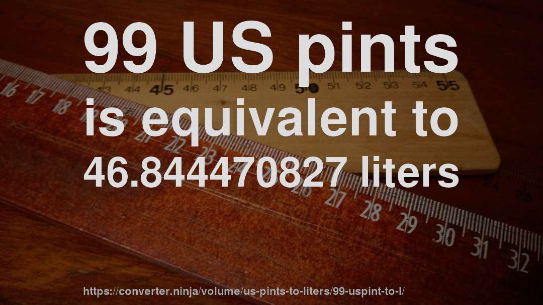99 US pints is equivalent to 46.844470827 liters
