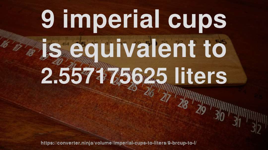 9 imperial cups is equivalent to 2.557175625 liters