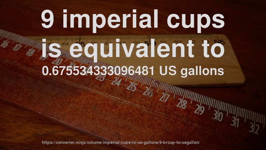 9 imperial cups is equivalent to 0.675534333096481 US gallons
