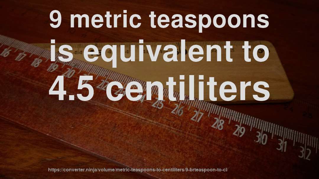 9 metric teaspoons is equivalent to 4.5 centiliters