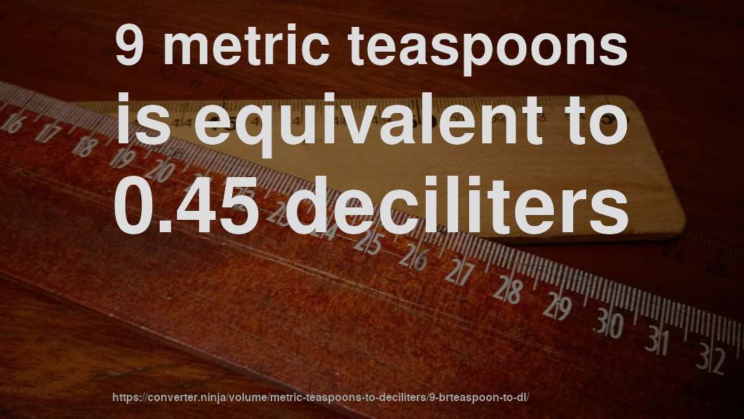 9 metric teaspoons is equivalent to 0.45 deciliters