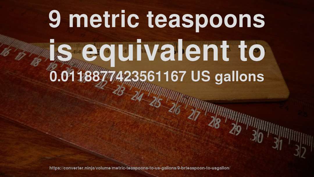 9 metric teaspoons is equivalent to 0.0118877423561167 US gallons
