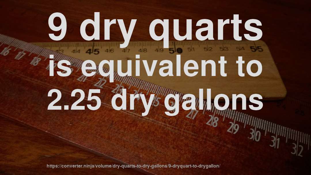 9 dry quarts is equivalent to 2.25 dry gallons