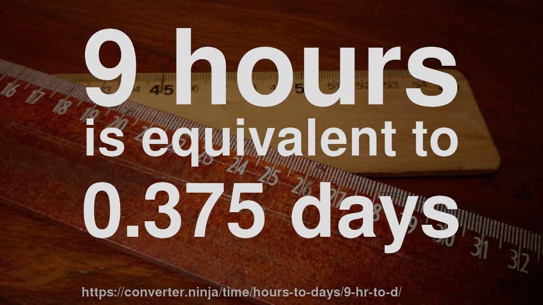 9 hours is equivalent to 0.375 days