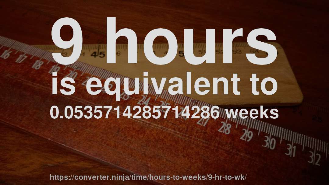 9 hours is equivalent to 0.0535714285714286 weeks