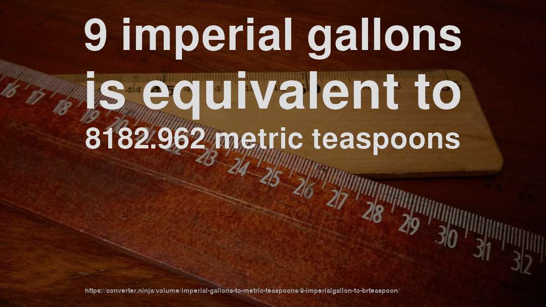 9 imperial gallons is equivalent to 8182.962 metric teaspoons
