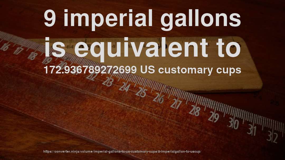 9 imperial gallons is equivalent to 172.936789272699 US customary cups