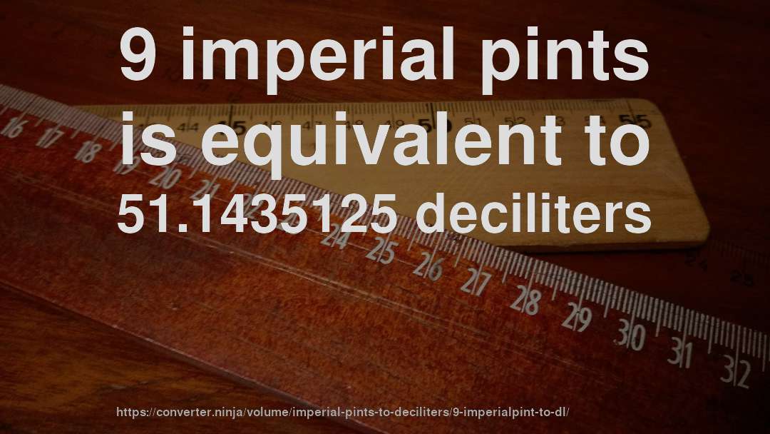 9 imperial pints is equivalent to 51.1435125 deciliters