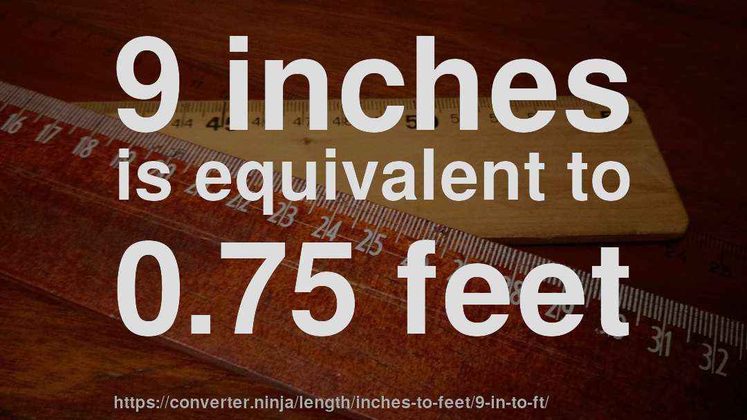 9 inches is equivalent to 0.75 feet