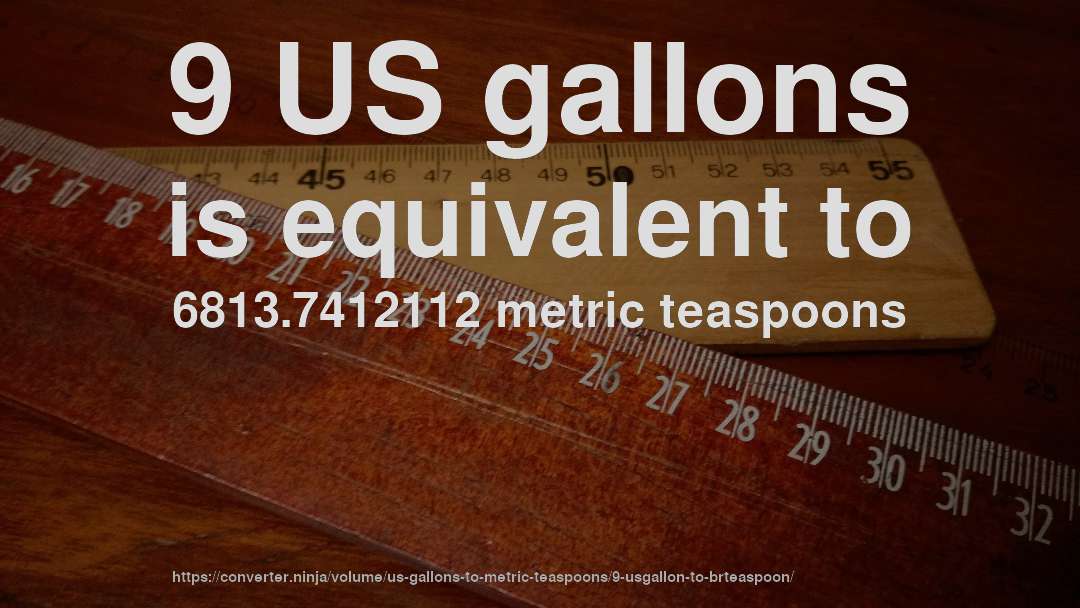 9 US gallons is equivalent to 6813.7412112 metric teaspoons